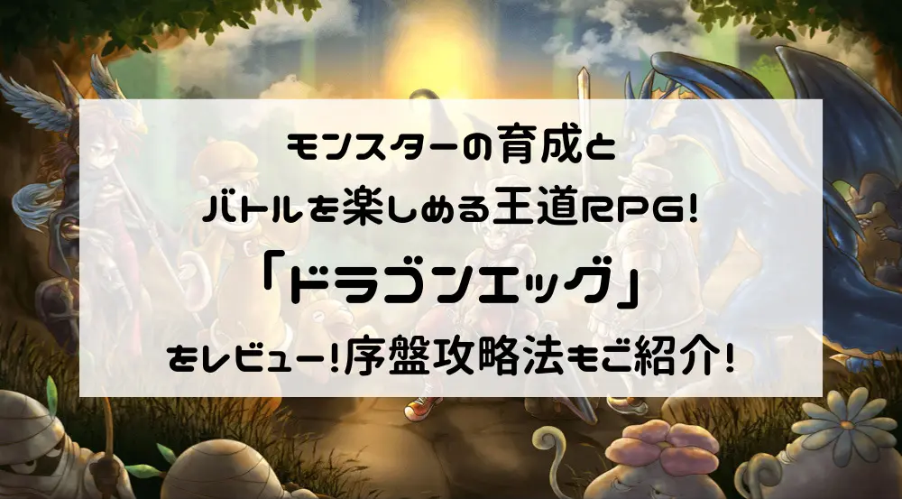 モンスターの育成とバトルを楽しめる王道RPG！「ドラゴンエッグ」をレビュー！序盤攻略法もご紹介！