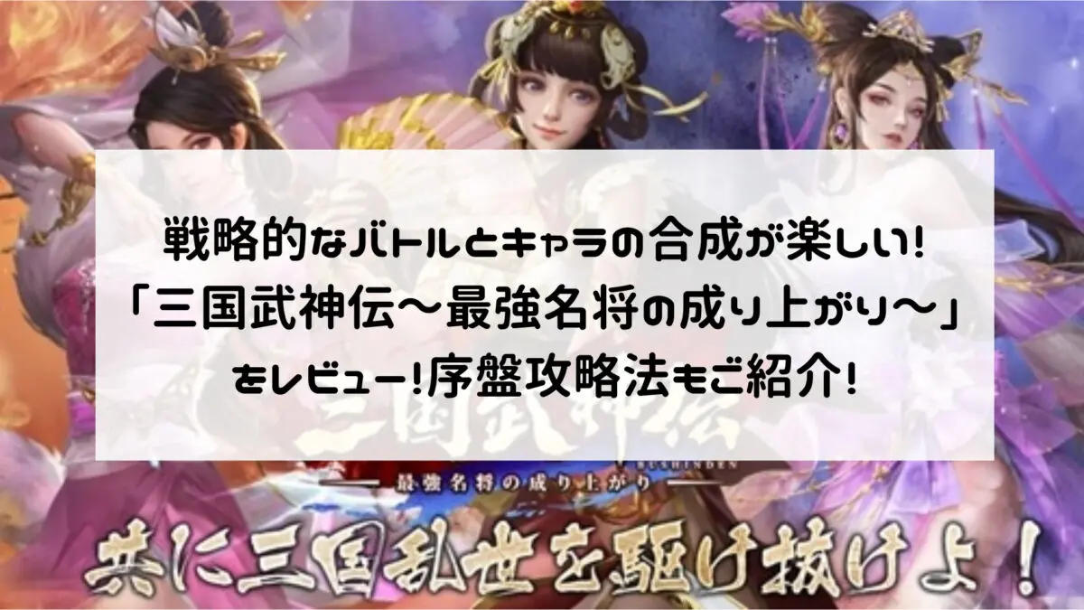 戦略的なバトルとキャラの合成が楽しい！「三国武神伝～最強名将の成り上がり～」をレビュー！序盤攻略法もご紹介！